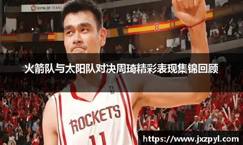 火箭队与太阳队对决周琦精彩表现集锦回顾