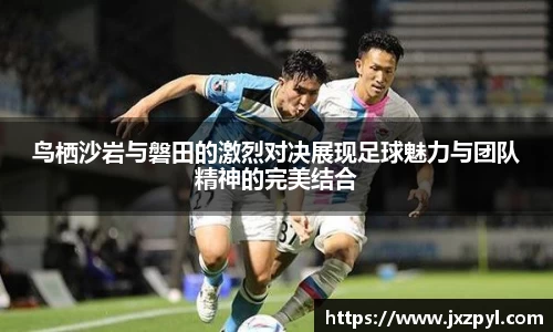 鸟栖沙岩与磐田的激烈对决展现足球魅力与团队精神的完美结合